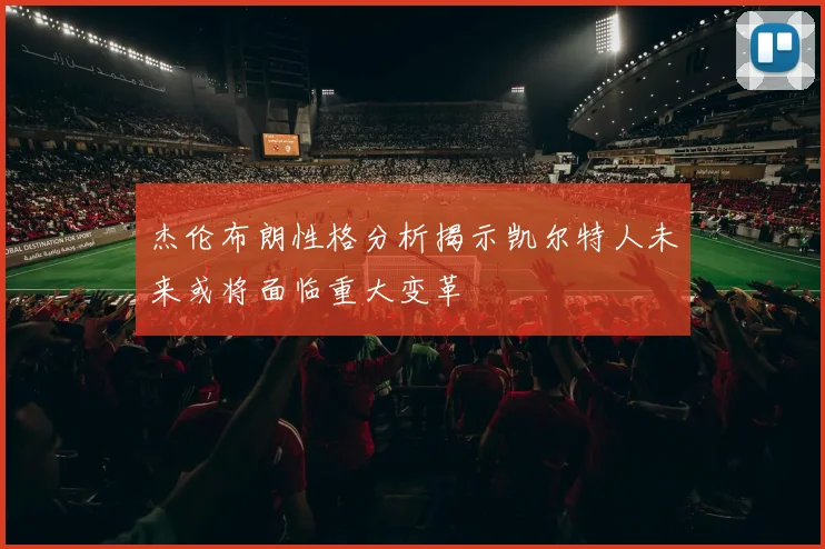杰伦布朗性格分析揭示凯尔特人未来或将面临重大变革
