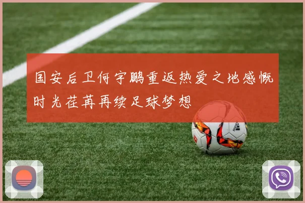 国安后卫何宇鹏重返热爱之地感慨时光荏苒再续足球梦想