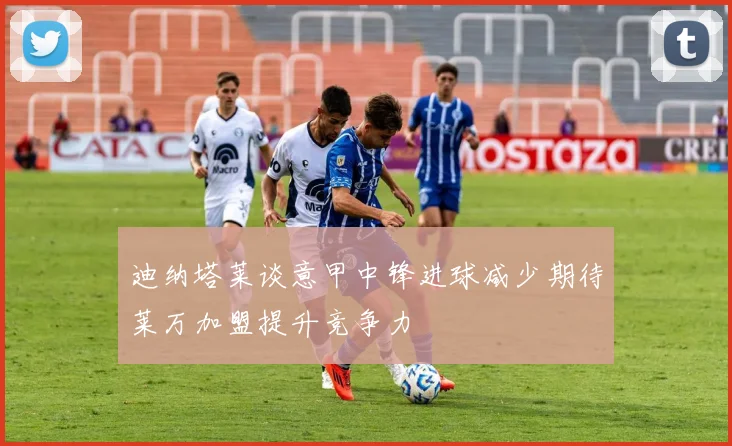 迪纳塔莱谈意甲中锋进球减少期待莱万加盟提升竞争力