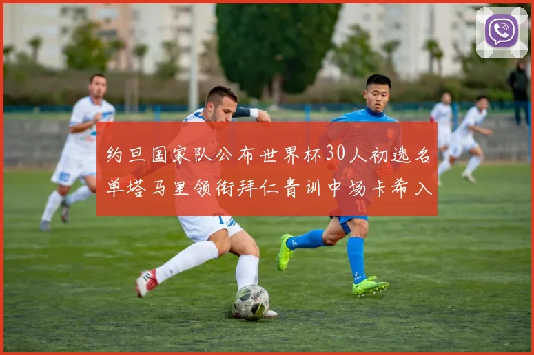 约旦国家队公布世界杯30人初选名单塔马里领衔拜仁青训中场卡希入选