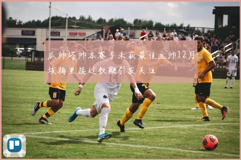 瓜帅塔帅本赛季未获最佳主帅12月埃梅里接过教鞭引发关注