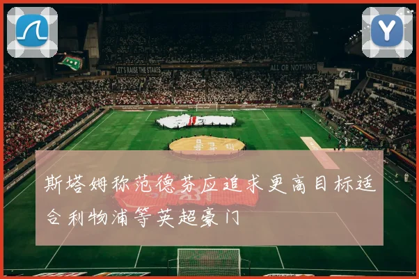 斯塔姆称范德芬应追求更高目标适合利物浦等英超豪门