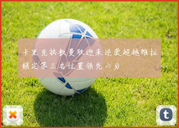 卡里克执教曼联迎来逆袭超越维拉锁定第三名位置领先六分