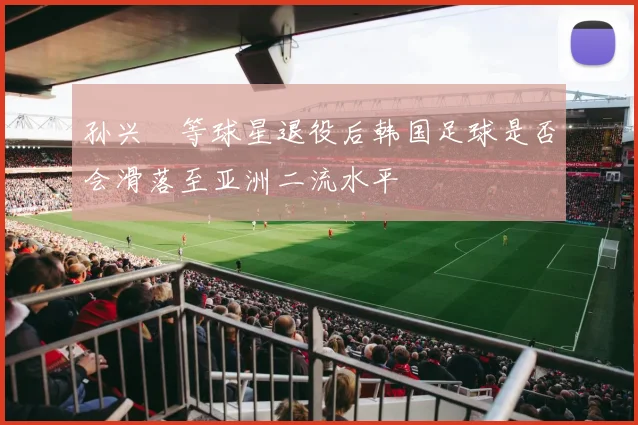 孙兴慜等球星退役后韩国足球是否会滑落至亚洲二流水平