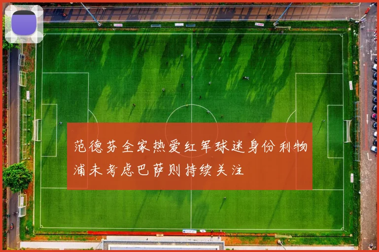 范德芬全家热爱红军球迷身份利物浦未考虑巴萨则持续关注