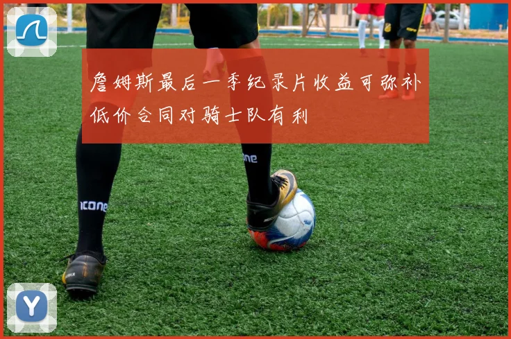 詹姆斯最后一季纪录片收益可弥补低价合同对骑士队有利