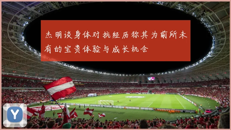 杰明谈身体对抗经历称其为前所未有的宝贵体验与成长机会