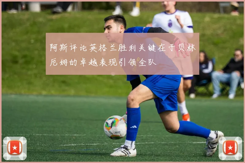阿斯评论英格兰胜利关键在于贝林厄姆的卓越表现引领全队