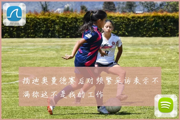 扬迪奥曼德赛后对频繁采访表示不满称这不是我的工作