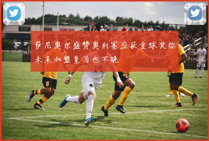 萨尼奥尔盛赞奥利塞应获金球奖称未来加盟皇马也不晚