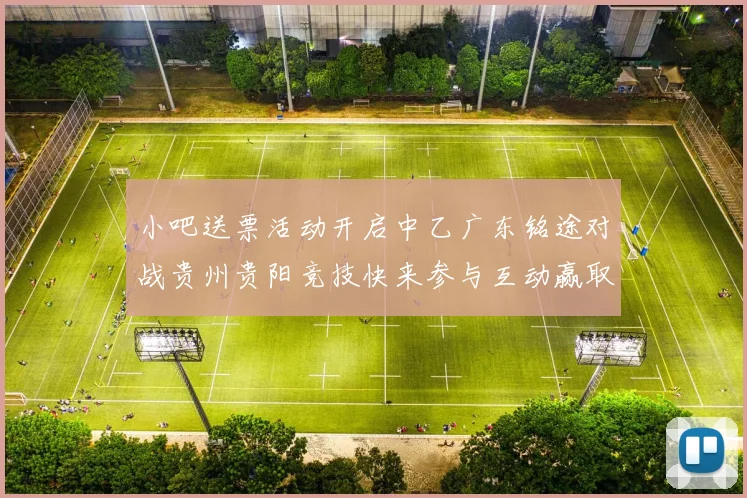 小吧送票活动开启中乙广东铭途对战贵州贵阳竞技快来参与互动赢取球票