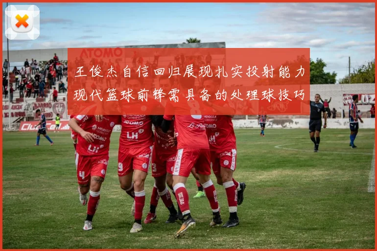 王俊杰自信回归展现扎实投射能力现代篮球前锋需具备的处理球技巧